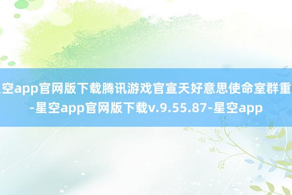 星空app官网版下载腾讯游戏官宣天好意思使命室群重组-星空app官网版下载v.9.55.87-星空app