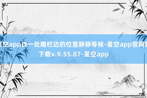 星空app找一处雕栏边的位置静静等候-星空app官网版下载v.9.55.87-星空app