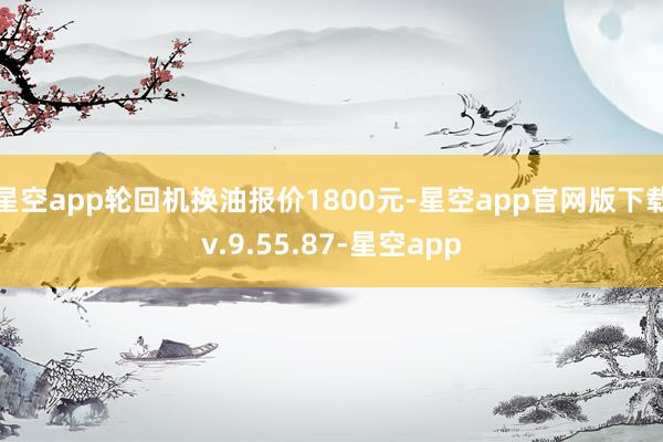 星空app轮回机换油报价1800元-星空app官网版下载v.9.55.87-星空app