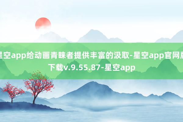 星空app给动画青睐者提供丰富的汲取-星空app官网版下载v.9.55.87-星空app