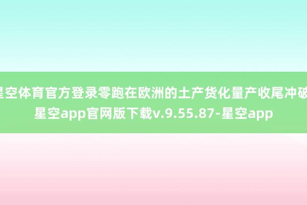 星空体育官方登录零跑在欧洲的土产货化量产收尾冲破-星空app官网版下载v.9.55.87-星空app