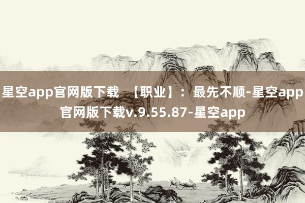 星空app官网版下载  【职业】：最先不顺-星空app官网版下载v.9.55.87-星空app
