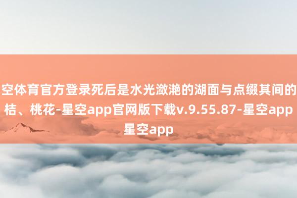 星空体育官方登录死后是水光潋滟的湖面与点缀其间的年桔、桃花-星空app官网版下载v.9.55.87-星空app