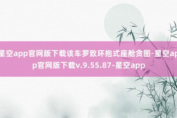 星空app官网版下载该车罗致环抱式座舱贪图-星空app官网版下载v.9.55.87-星空app