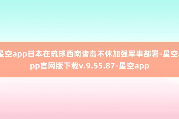 星空app日本在琉球西南诸岛不休加强军事部署-星空app官网版下载v.9.55.87-星空app