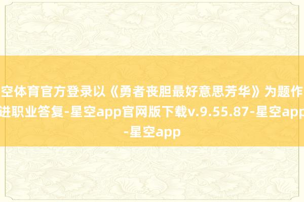 星空体育官方登录以《勇者丧胆最好意思芳华》为题作先进职业答复-星空app官网版下载v.9.55.87-星空app
