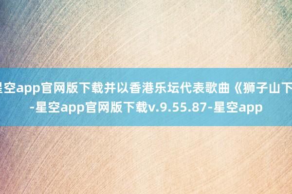 星空app官网版下载并以香港乐坛代表歌曲《狮子山下》-星空app官网版下载v.9.55.87-星空app