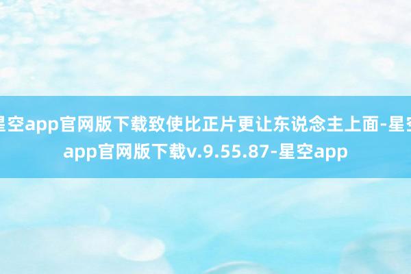 星空app官网版下载致使比正片更让东说念主上面-星空app官网版下载v.9.55.87-星空app