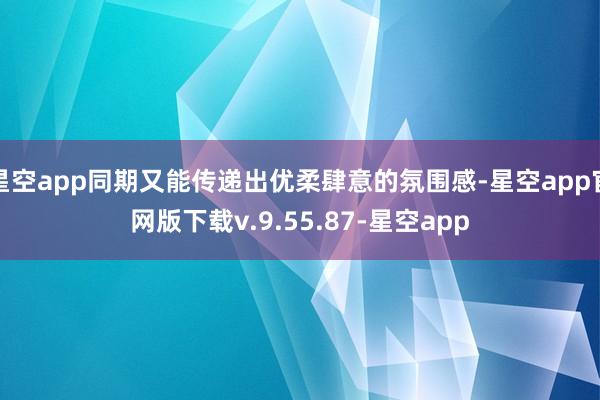 星空app同期又能传递出优柔肆意的氛围感-星空app官网版下载v.9.55.87-星空app