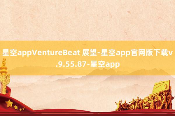 星空appVentureBeat 展望-星空app官网版下载v.9.55.87-星空app