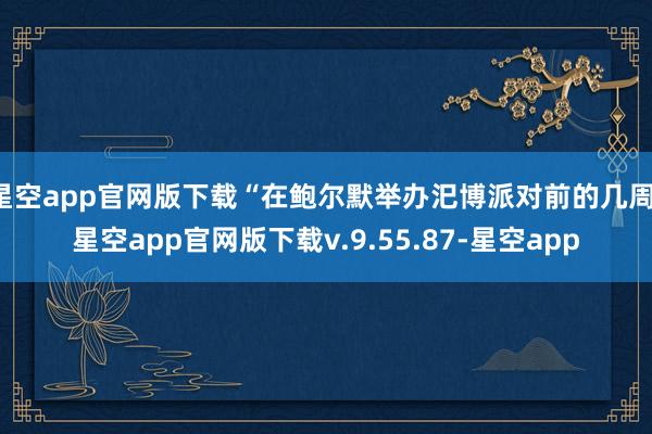 星空app官网版下载“在鲍尔默举办汜博派对前的几周-星空app官网版下载v.9.55.87-星空app