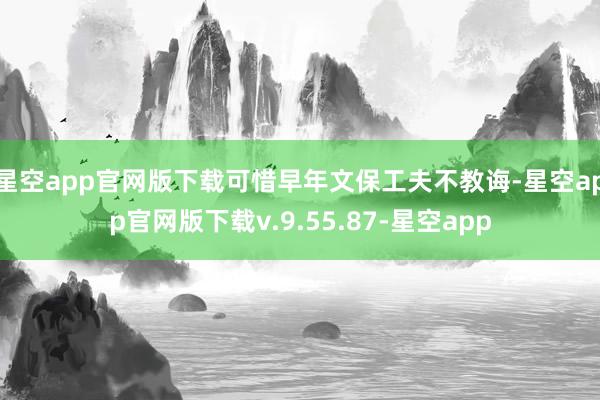 星空app官网版下载可惜早年文保工夫不教诲-星空app官网版下载v.9.55.87-星空app