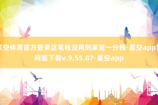星空体育官方登录这笔钱没用到家里一分钱-星空app官网版下载v.9.55.87-星空app