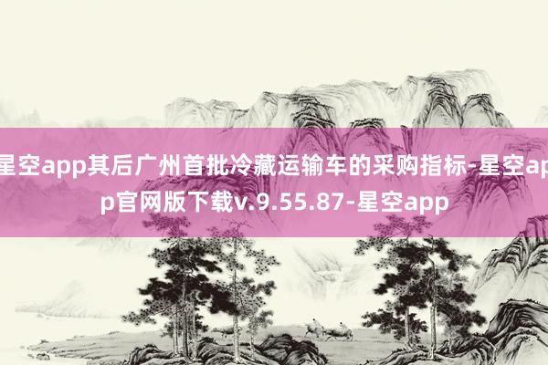 星空app其后广州首批冷藏运输车的采购指标-星空app官网版下载v.9.55.87-星空app